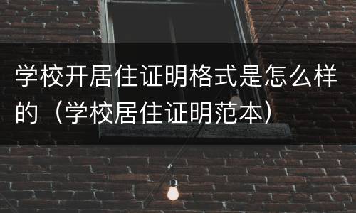 学校开居住证明格式是怎么样的（学校居住证明范本）