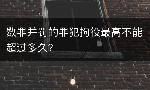 数罪并罚的罪犯拘役最高不能超过多久？