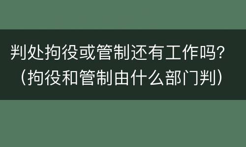 判处拘役或管制还有工作吗？（拘役和管制由什么部门判）