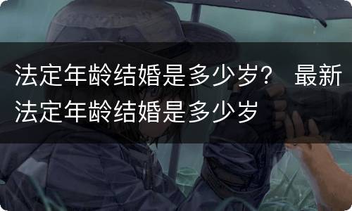 法定年龄结婚是多少岁？ 最新法定年龄结婚是多少岁
