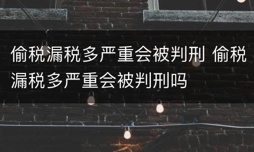 偷税漏税多严重会被判刑 偷税漏税多严重会被判刑吗