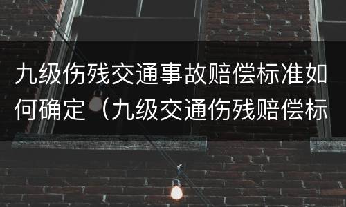 九级伤残交通事故赔偿标准如何确定（九级交通伤残赔偿标准2021多少钱大概）