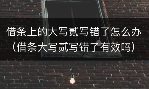 借条上的大写贰写错了怎么办（借条大写贰写错了有效吗）