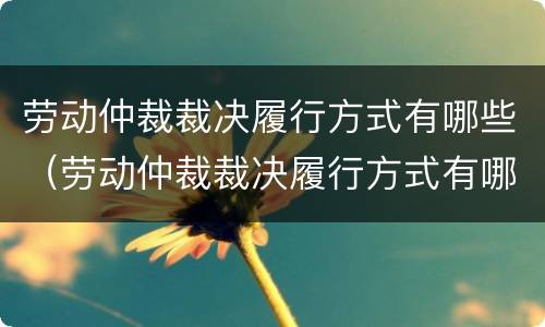劳动仲裁裁决履行方式有哪些（劳动仲裁裁决履行方式有哪些规定）
