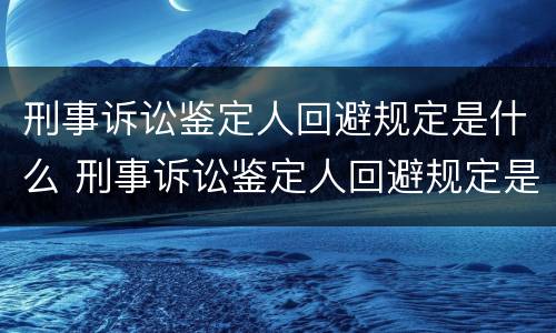刑事诉讼鉴定人回避规定是什么 刑事诉讼鉴定人回避规定是什么意思