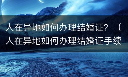 人在异地如何办理结婚证？（人在异地如何办理结婚证手续）