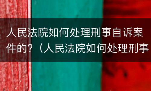 人民法院如何处理刑事自诉案件的?（人民法院如何处理刑事自诉案件的问题）