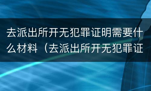 去派出所开无犯罪证明需要什么材料（去派出所开无犯罪证明需要什么材料 天津）