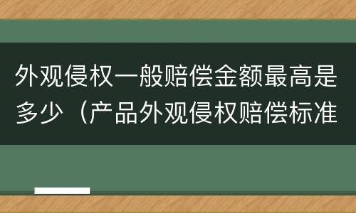 外观侵权一般赔偿金额最高是多少（产品外观侵权赔偿标准）