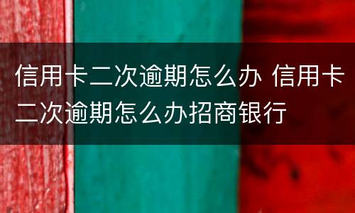 信用卡二次逾期怎么办 信用卡二次逾期怎么办招商银行