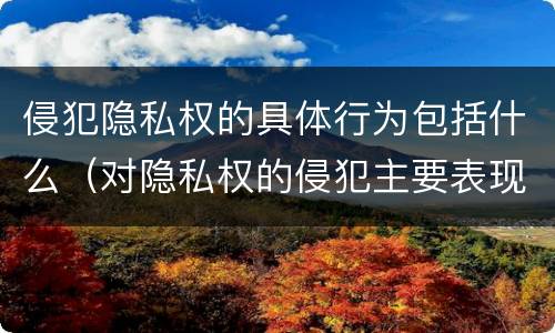 侵犯隐私权的具体行为包括什么（对隐私权的侵犯主要表现为哪些方面）