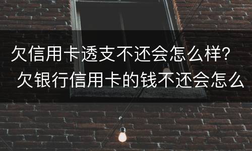 欠信用卡透支不还会怎么样？ 欠银行信用卡的钱不还会怎么样