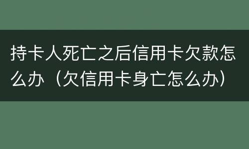 持卡人死亡之后信用卡欠款怎么办（欠信用卡身亡怎么办）
