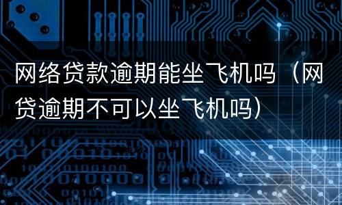 网络贷款逾期能坐飞机吗（网贷逾期不可以坐飞机吗）
