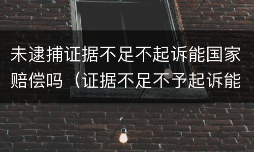 未逮捕证据不足不起诉能国家赔偿吗（证据不足不予起诉能申请国家赔偿吗）