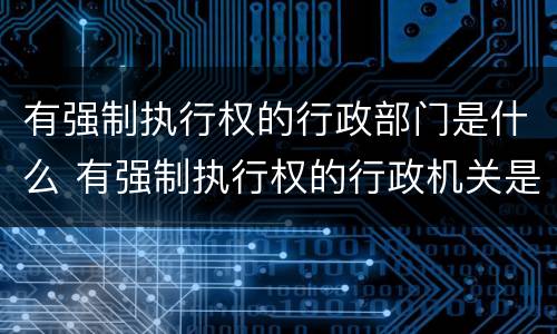 有强制执行权的行政部门是什么 有强制执行权的行政机关是哪些