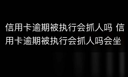 信用卡逾期被执行会抓人吗 信用卡逾期被执行会抓人吗会坐牢吗
