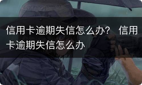 信用卡逾期失信怎么办？ 信用卡逾期失信怎么办