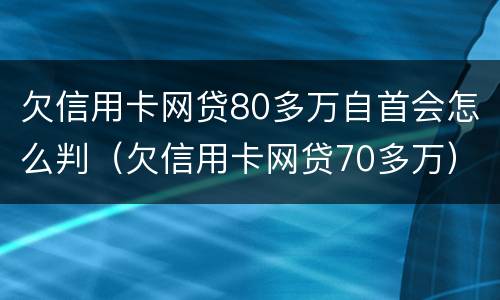 欠信用卡网贷80多万自首会怎么判（欠信用卡网贷70多万）
