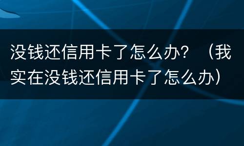 没钱还信用卡了怎么办？（我实在没钱还信用卡了怎么办）