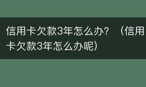 信用卡欠款3年怎么办？（信用卡欠款3年怎么办呢）