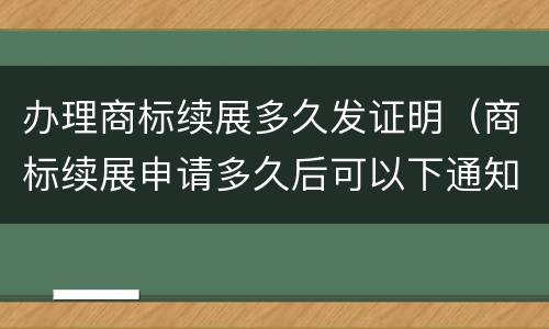 办理商标续展多久发证明（商标续展申请多久后可以下通知书）