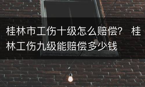 桂林市工伤十级怎么赔偿？ 桂林工伤九级能赔偿多少钱