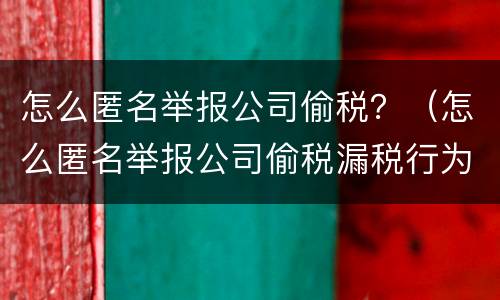 怎么匿名举报公司偷税？（怎么匿名举报公司偷税漏税行为）