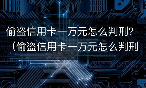 偷盗信用卡一万元怎么判刑？（偷盗信用卡一万元怎么判刑案例）