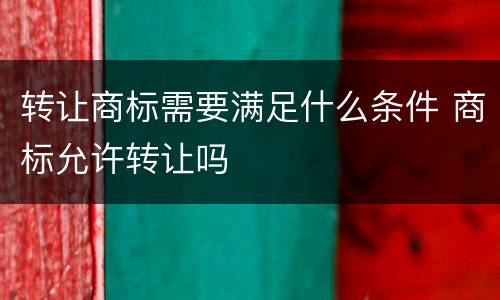 转让商标需要满足什么条件 商标允许转让吗