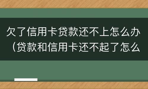欠了信用卡贷款还不上怎么办（贷款和信用卡还不起了怎么办）