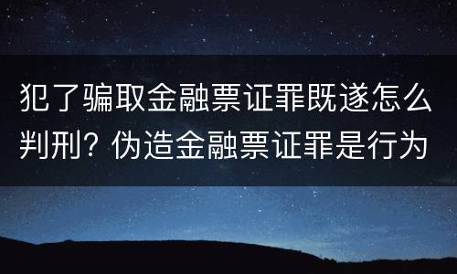 犯了骗取金融票证罪既遂怎么判刑? 伪造金融票证罪是行为犯吗