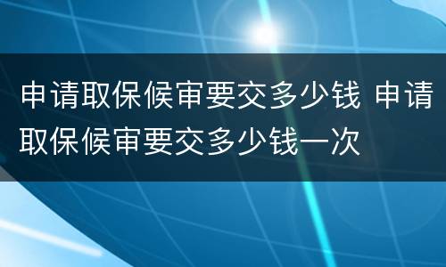 申请取保候审要交多少钱 申请取保候审要交多少钱一次