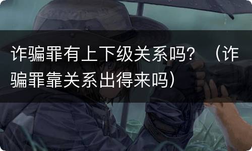 诈骗罪有上下级关系吗？（诈骗罪靠关系出得来吗）