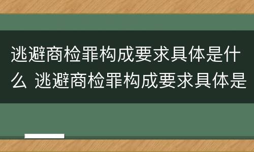 逃避商检罪构成要求具体是什么 逃避商检罪构成要求具体是什么意思