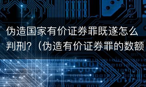 伪造国家有价证券罪既遂怎么判刑?（伪造有价证券罪的数额）