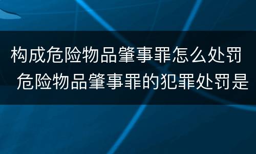 构成危险物品肇事罪怎么处罚 危险物品肇事罪的犯罪处罚是什么