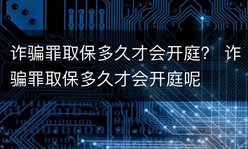 诈骗罪取保多久才会开庭？ 诈骗罪取保多久才会开庭呢