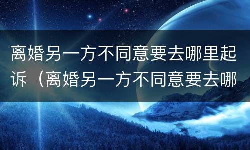 离婚另一方不同意要去哪里起诉（离婚另一方不同意要去哪里起诉他）