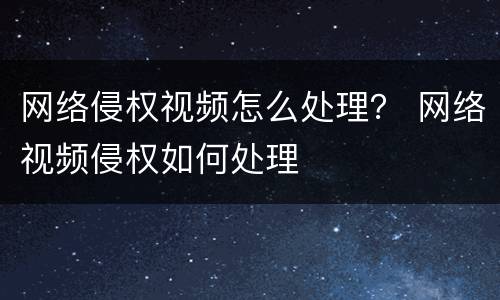网络侵权视频怎么处理？ 网络视频侵权如何处理
