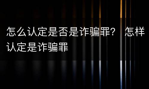 怎么认定是否是诈骗罪？ 怎样认定是诈骗罪