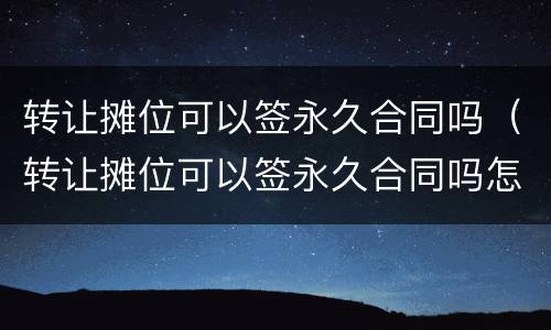 转让摊位可以签永久合同吗（转让摊位可以签永久合同吗怎么写）
