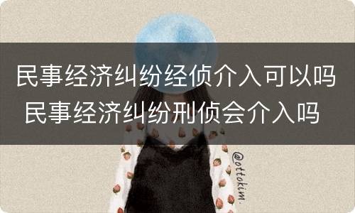 民事经济纠纷经侦介入可以吗 民事经济纠纷刑侦会介入吗
