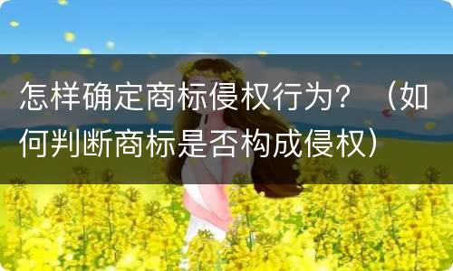 怎样确定商标侵权行为？（如何判断商标是否构成侵权）
