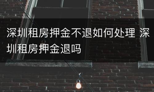 深圳租房押金不退如何处理 深圳租房押金退吗