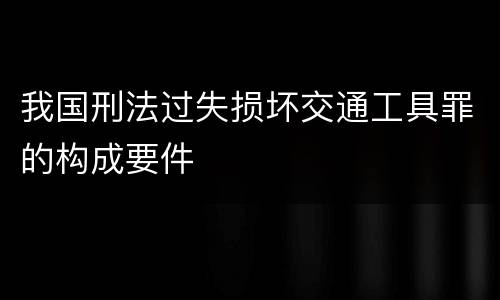 我国刑法过失损坏交通工具罪的构成要件