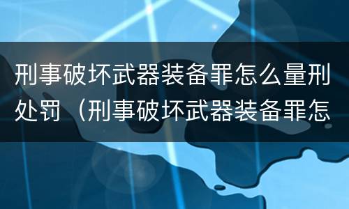 刑事破坏武器装备罪怎么量刑处罚（刑事破坏武器装备罪怎么量刑处罚规定）
