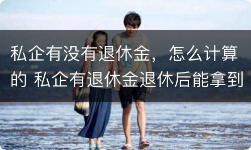 私企有没有退休金，怎么计算的 私企有退休金退休后能拿到多少