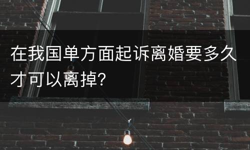 在我国单方面起诉离婚要多久才可以离掉？