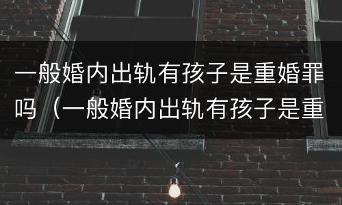 一般婚内出轨有孩子是重婚罪吗（一般婚内出轨有孩子是重婚罪吗怎么判）